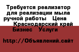 Требуется реализатор для реализации мыла ручной работы › Цена ­ 700 - Краснодарский край Бизнес » Услуги   